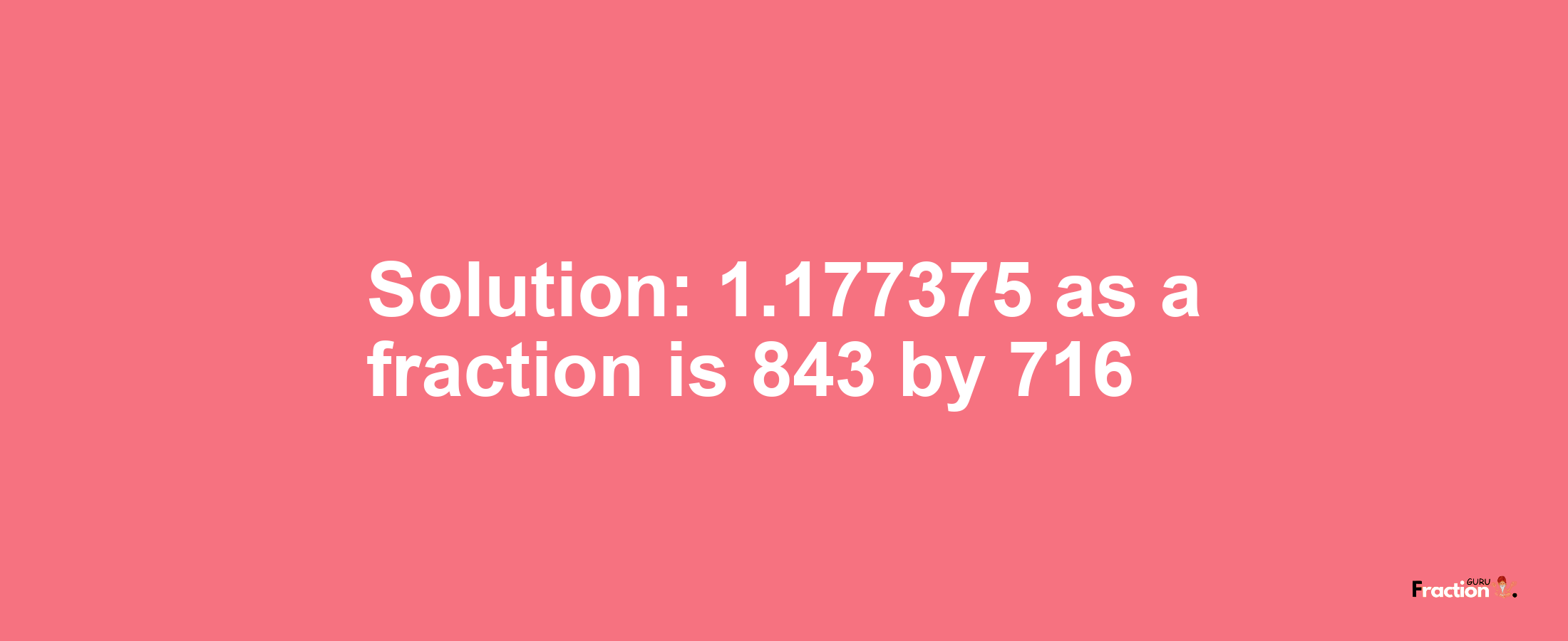 Solution:1.177375 as a fraction is 843/716